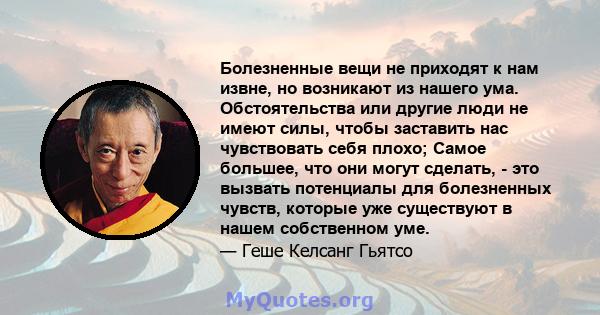 Болезненные вещи не приходят к нам извне, но возникают из нашего ума. Обстоятельства или другие люди не имеют силы, чтобы заставить нас чувствовать себя плохо; Самое большее, что они могут сделать, - это вызвать