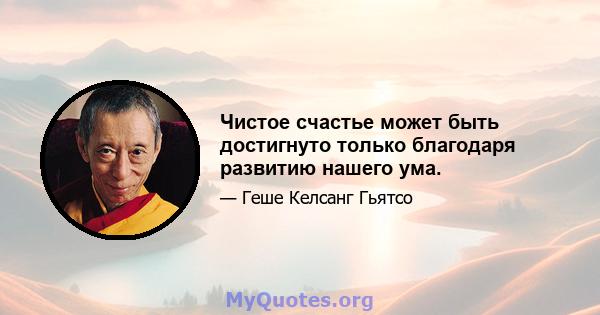 Чистое счастье может быть достигнуто только благодаря развитию нашего ума.