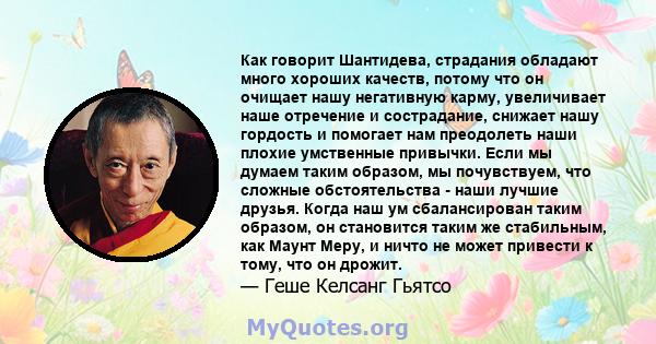 Как говорит Шантидева, страдания обладают много хороших качеств, потому что он очищает нашу негативную карму, увеличивает наше отречение и сострадание, снижает нашу гордость и помогает нам преодолеть наши плохие