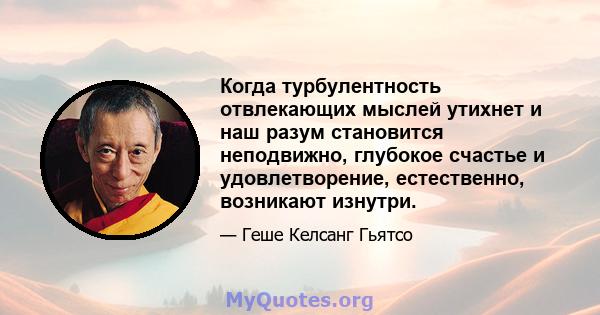 Когда турбулентность отвлекающих мыслей утихнет и наш разум становится неподвижно, глубокое счастье и удовлетворение, естественно, возникают изнутри.