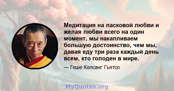 Медитация на ласковой любви и желая любви всего на один момент, мы накапливаем большую достоинство, чем мы, давая еду три раза каждый день всем, кто голоден в мире.