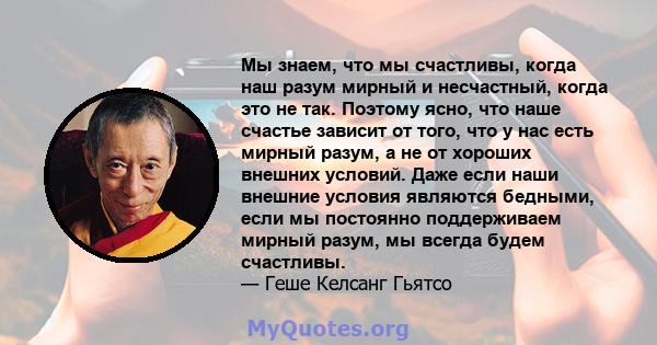 Мы знаем, что мы счастливы, когда наш разум мирный и несчастный, когда это не так. Поэтому ясно, что наше счастье зависит от того, что у нас есть мирный разум, а не от хороших внешних условий. Даже если наши внешние