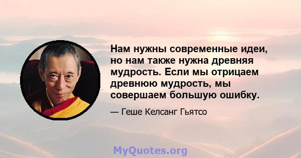 Нам нужны современные идеи, но нам также нужна древняя мудрость. Если мы отрицаем древнюю мудрость, мы совершаем большую ошибку.