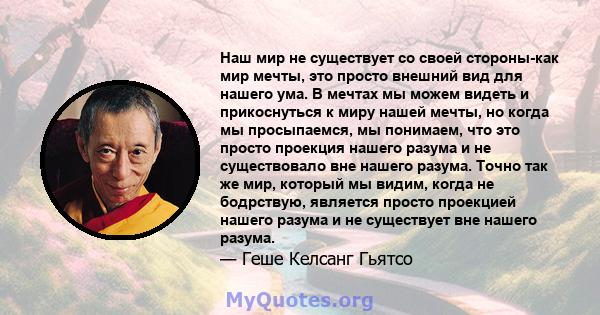 Наш мир не существует со своей стороны-как мир мечты, это просто внешний вид для нашего ума. В мечтах мы можем видеть и прикоснуться к миру нашей мечты, но когда мы просыпаемся, мы понимаем, что это просто проекция