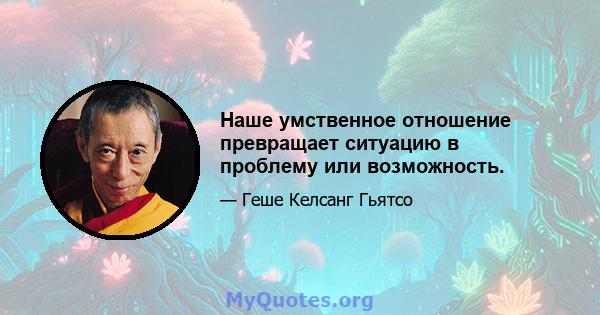 Наше умственное отношение превращает ситуацию в проблему или возможность.