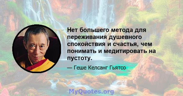 Нет большего метода для переживания душевного спокойствия и счастья, чем понимать и медитировать на пустоту.