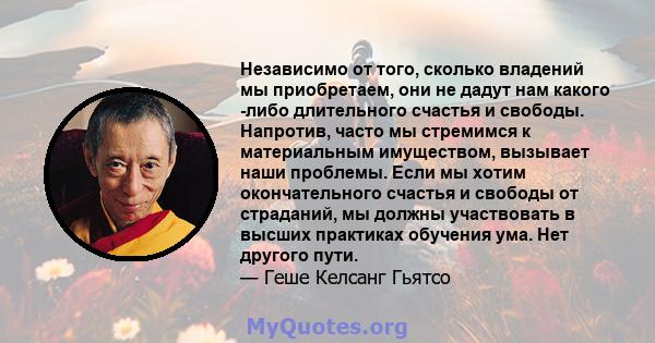 Независимо от того, сколько владений мы приобретаем, они не дадут нам какого -либо длительного счастья и свободы. Напротив, часто мы стремимся к материальным имуществом, вызывает наши проблемы. Если мы хотим