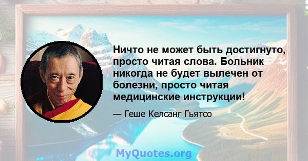 Ничто не может быть достигнуто, просто читая слова. Больник никогда не будет вылечен от болезни, просто читая медицинские инструкции!