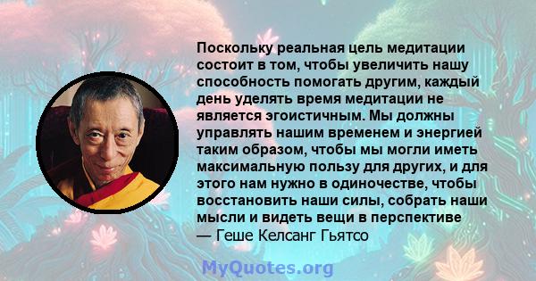 Поскольку реальная цель медитации состоит в том, чтобы увеличить нашу способность помогать другим, каждый день уделять время медитации не является эгоистичным. Мы должны управлять нашим временем и энергией таким