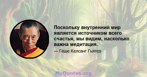 Поскольку внутренний мир является источником всего счастья, мы видим, насколько важна медитация.