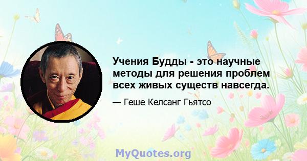 Учения Будды - это научные методы для решения проблем всех живых существ навсегда.