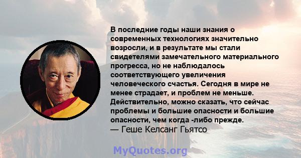 В последние годы наши знания о современных технологиях значительно возросли, и в результате мы стали свидетелями замечательного материального прогресса, но не наблюдалось соответствующего увеличения человеческого