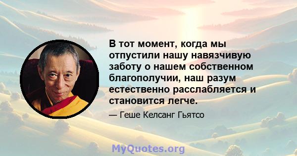 В тот момент, когда мы отпустили нашу навязчивую заботу о нашем собственном благополучии, наш разум естественно расслабляется и становится легче.