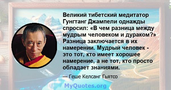 Великий тибетский медитатор Гунгтанг Джампели однажды спросил: «В чем разница между мудрым человеком и дураком?» Разница заключается в их намерении. Мудрый человек - это тот, кто имеет хорошее намерение, а не тот, кто