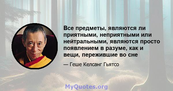 Все предметы, являются ли приятными, неприятными или нейтральными, являются просто появлением в разуме, как и вещи, пережившие во сне