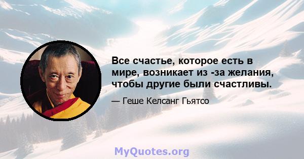 Все счастье, которое есть в мире, возникает из -за желания, чтобы другие были счастливы.