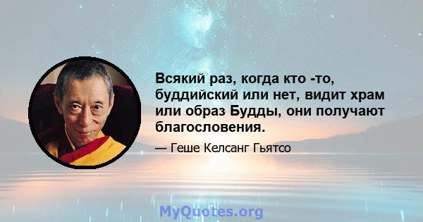 Всякий раз, когда кто -то, буддийский или нет, видит храм или образ Будды, они получают благословения.