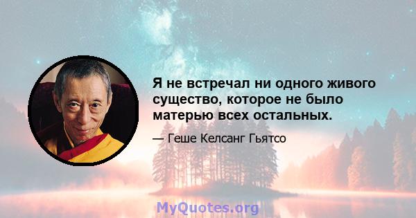 Я не встречал ни одного живого существо, которое не было матерью всех остальных.