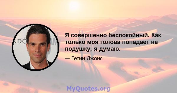 Я совершенно беспокойный. Как только моя голова попадает на подушку, я думаю.