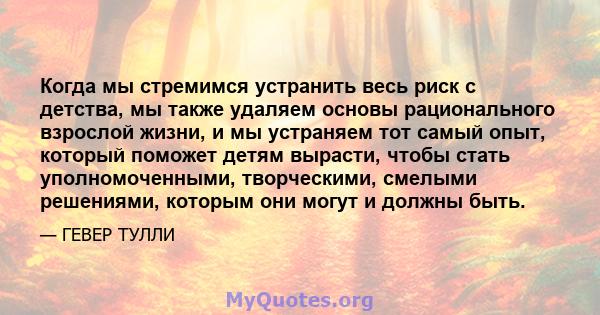 Когда мы стремимся устранить весь риск с детства, мы также удаляем основы рационального взрослой жизни, и мы устраняем тот самый опыт, который поможет детям вырасти, чтобы стать уполномоченными, творческими, смелыми