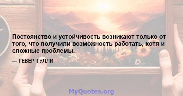 Постоянство и устойчивость возникают только от того, что получили возможность работать, хотя и сложные проблемы.