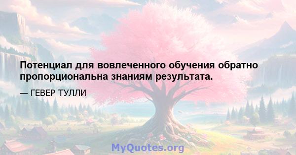 Потенциал для вовлеченного обучения обратно пропорциональна знаниям результата.