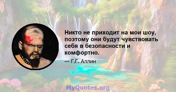 Никто не приходит на мои шоу, поэтому они будут чувствовать себя в безопасности и комфортно.