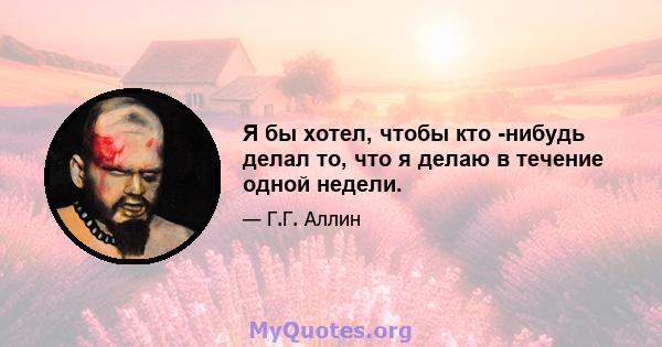 Я бы хотел, чтобы кто -нибудь делал то, что я делаю в течение одной недели.