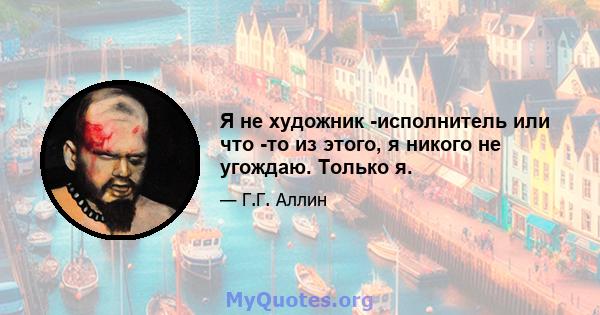 Я не художник -исполнитель или что -то из этого, я никого не угождаю. Только я.