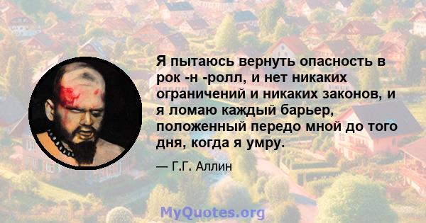 Я пытаюсь вернуть опасность в рок -н -ролл, и нет никаких ограничений и никаких законов, и я ломаю каждый барьер, положенный передо мной до того дня, когда я умру.