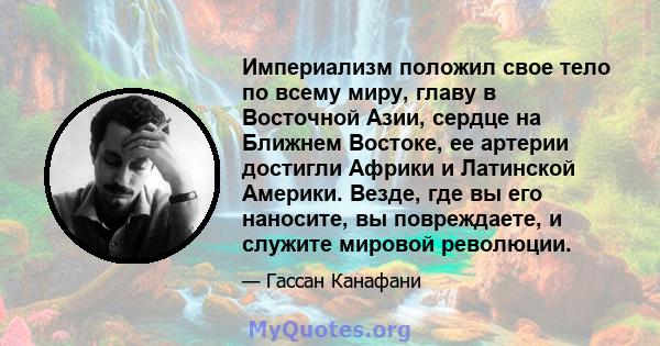 Империализм положил свое тело по всему миру, главу в Восточной Азии, сердце на Ближнем Востоке, ее артерии достигли Африки и Латинской Америки. Везде, где вы его наносите, вы повреждаете, и служите мировой революции.