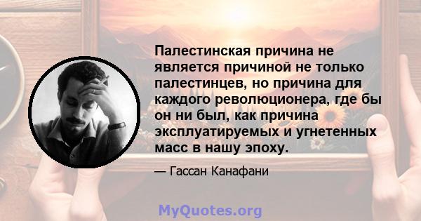 Палестинская причина не является причиной не только палестинцев, но причина для каждого революционера, где бы он ни был, как причина эксплуатируемых и угнетенных масс в нашу эпоху.