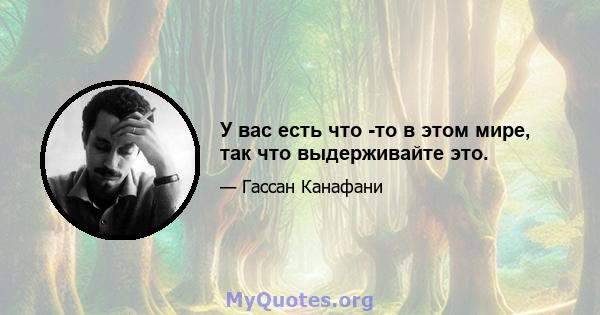 У вас есть что -то в этом мире, так что выдерживайте это.