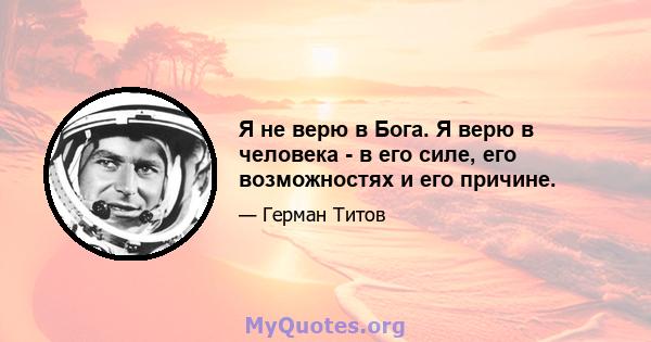 Я не верю в Бога. Я верю в человека - в его силе, его возможностях и его причине.