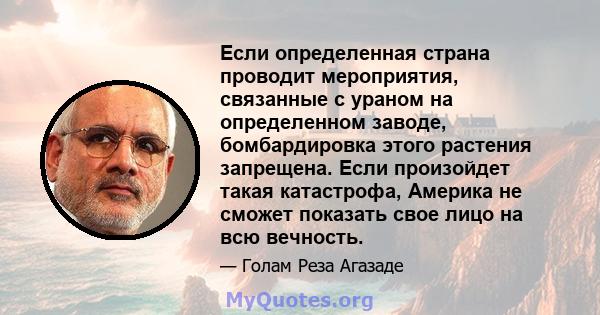 Если определенная страна проводит мероприятия, связанные с ураном на определенном заводе, бомбардировка этого растения запрещена. Если произойдет такая катастрофа, Америка не сможет показать свое лицо на всю вечность.