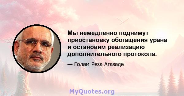 Мы немедленно поднимут приостановку обогащения урана и остановим реализацию дополнительного протокола.