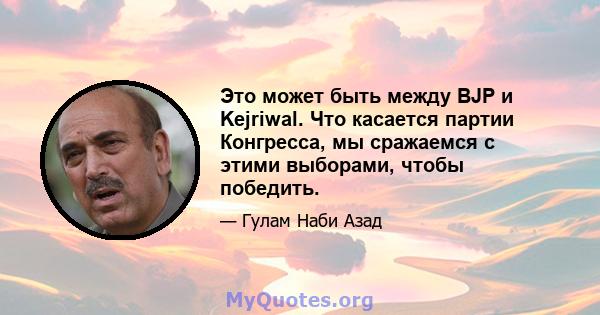 Это может быть между BJP и Kejriwal. Что касается партии Конгресса, мы сражаемся с этими выборами, чтобы победить.