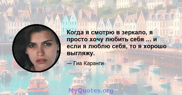 Когда я смотрю в зеркало, я просто хочу любить себя ... и если я люблю себя, то я хорошо выгляжу.