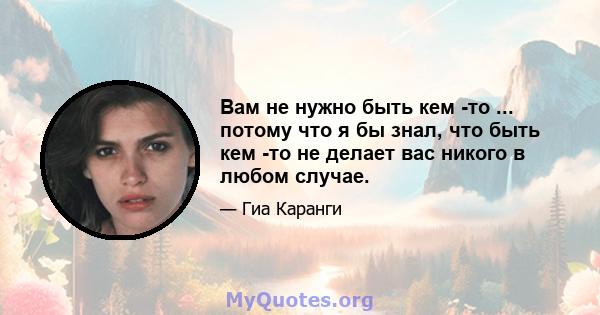 Вам не нужно быть кем -то ... потому что я бы знал, что быть кем -то не делает вас никого в любом случае.