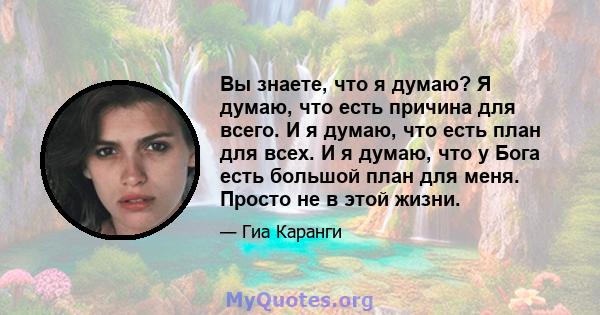 Вы знаете, что я думаю? Я думаю, что есть причина для всего. И я думаю, что есть план для всех. И я думаю, что у Бога есть большой план для меня. Просто не в этой жизни.