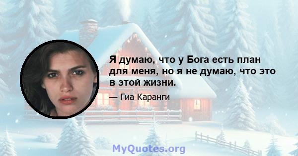 Я думаю, что у Бога есть план для меня, но я не думаю, что это в этой жизни.