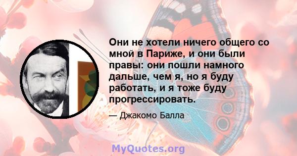 Они не хотели ничего общего со мной в Париже, и они были правы: они пошли намного дальше, чем я, но я буду работать, и я тоже буду прогрессировать.