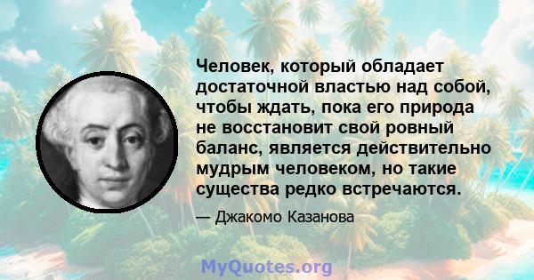 Человек, который обладает достаточной властью над собой, чтобы ждать, пока его природа не восстановит свой ровный баланс, является действительно мудрым человеком, но такие существа редко встречаются.