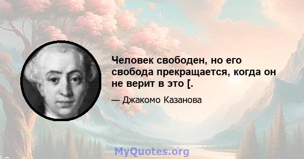 Человек свободен, но его свобода прекращается, когда он не верит в это [.