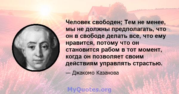 Человек свободен; Тем не менее, мы не должны предполагать, что он в свободе делать все, что ему нравится, потому что он становится рабом в тот момент, когда он позволяет своим действиям управлять страстью.