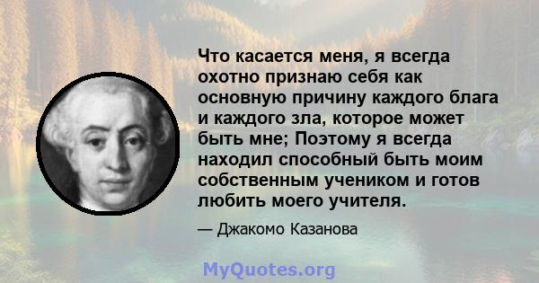 Что касается меня, я всегда охотно признаю себя как основную причину каждого блага и каждого зла, которое может быть мне; Поэтому я всегда находил способный быть моим собственным учеником и готов любить моего учителя.