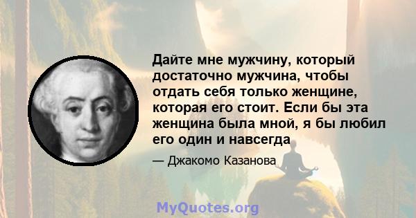 Дайте мне мужчину, который достаточно мужчина, чтобы отдать себя только женщине, которая его стоит. Если бы эта женщина была мной, я бы любил его один и навсегда