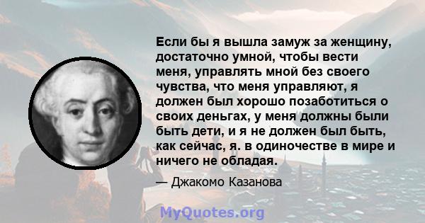 Если бы я вышла замуж за женщину, достаточно умной, чтобы вести меня, управлять мной без своего чувства, что меня управляют, я должен был хорошо позаботиться о своих деньгах, у меня должны были быть дети, и я не должен