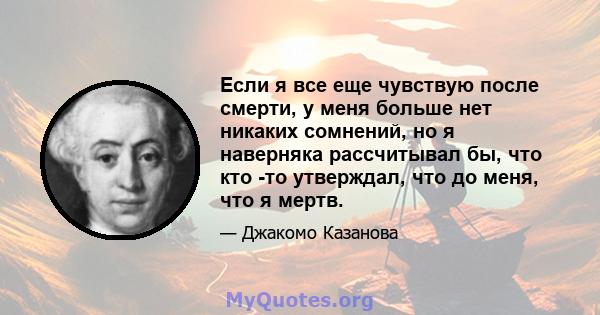 Если я все еще чувствую после смерти, у меня больше нет никаких сомнений, но я наверняка рассчитывал бы, что кто -то утверждал, что до меня, что я мертв.