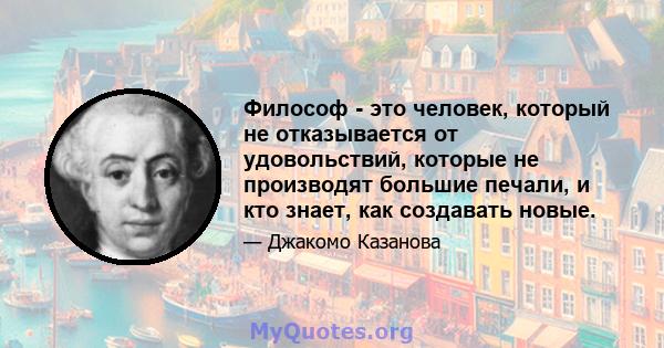 Философ - это человек, который не отказывается от удовольствий, которые не производят большие печали, и кто знает, как создавать новые.